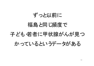 62
ずっと以前に
福島と同じ頻度で
子ども・若者に甲状腺がんが見つ
かっているというデータがある
 