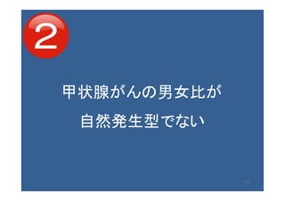 71
甲状腺がんの男女比が
自然発生型でない
 