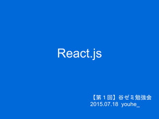 React.js
【第１回】谷ゼミ勉強会
2015.07.18 youhe_
 