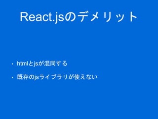 React.jsのデメリット
• htmlとjsが混同する
• 既存のjsライブラリが使えない
 
