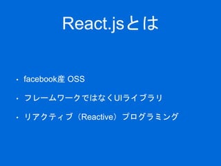 React.jsとは
• facebook産 OSS
• フレームワークではなくUIライブラリ
• リアクティブ（Reactive）プログラミング
 
