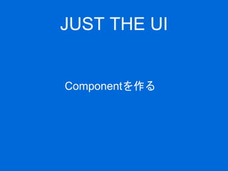 JUST THE UI
Componentを作る
 