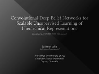 Convolutional Deep Belief Networks for
Scalable Unsupervised Learning of
Hierarchical Representations
Jaehyun Ahn
(jaehyunahn@sogang.ac.kr)
서강대학교 데이터마이닝 연구실
Computer Science Department
Sogang University
Honglak Lee (ICML 2009, 744 quotes)
 