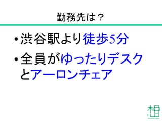 勤務先は？
•渋谷駅より徒歩5分
•全員がゆったりデスク
とアーロンチェア
 