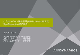 アプリケーション性能管理(APM)ツールの新世代
「AppDynamics」のご紹介
2015年 7月22日
アップダイナミクス ジャパン合同会社
カントリーマネージャー 内田 雅彦
プリセールスマネージャー 森下 貢孝
V3.52J
 