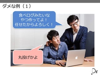 ダメな例例（１）
9	
  
⾷食べログみたいな
やつ作ってよ！
任せたからよろしく！
丸投げかよ
 