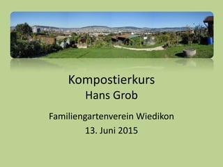 Kompostierkurs
Hans Grob
Familiengartenverein Wiedikon
13. Juni 2015
 