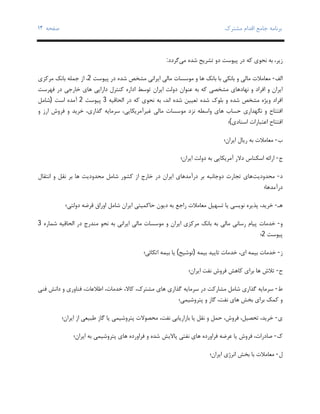 ‫ﺑﺮﻧﺎﻣﻪ‬‫ﻣﺸﺘﺮك‬ ‫اﻗﺪام‬ ‫ﺟﺎﻣﻊ‬‫ﺻﻔﺤﻪ‬١٢
‫ﻧ‬ ‫ﺑﻪ‬ ،‫زﯾﺮ‬‫ﻣﯽ‬ ‫ﺷﺪه‬ ‫ﺗﺸﺮﯾﺢ‬ ‫دو‬ ‫ﭘﯿﻮﺳﺖ‬ ‫در‬ ‫ﮐﻪ‬ ‫ﺤﻮي‬‫ﮔﺮدد‬:
‫اﻟﻒ‬-‫ﭘﯿﻮﺳﺖ‬ ‫در‬ ‫ﺷﺪه‬ ‫ﻣﺸﺨﺺ‬ ‫اﯾﺮاﻧﯽ‬ ‫ﻣﺎﻟﯽ‬ ‫ﻣﻮﺳﺴﺎت‬ ‫و‬ ‫ﻫﺎ‬ ‫ﺑﺎﻧﮏ‬ ‫ﺑﺎ‬ ‫ﺑﺎﻧﮑﯽ‬ ‫و‬ ‫ﻣﺎﻟﯽ‬ ‫ﻣﻌﺎﻣﻼت‬2‫ﻣﺮﮐﺰي‬ ‫ﺑﺎﻧﮏ‬ ‫ﺟﻤﻠﻪ‬ ‫از‬ ،
‫و‬ ‫اﻓﺮاد‬ ‫و‬ ‫اﯾﺮان‬‫ﻣﺸﺨﺼﯽ‬ ‫ﻧﻬﺎدﻫﺎي‬‫اﯾﺮان‬ ‫دوﻟﺖ‬ ‫ﻋﻨﻮان‬ ‫ﺑﻪ‬ ‫ﮐﻪ‬‫ﺧﺎرﺟﯽ‬ ‫ﻫﺎي‬ ‫داراﯾﯽ‬ ‫ﮐﻨﺘﺮل‬ ‫اداره‬ ‫ﺗﻮﺳﻂ‬‫در‬‫ﻓﻬﺮﺳﺖ‬
‫ﺷ‬ ‫ﺗﻌﯿﯿﻦ‬ ‫ﺷﺪه‬ ‫ﺑﻠﻮك‬ ‫و‬ ‫ﺷﺪه‬ ‫ﻣﺸﺨﺺ‬ ‫وﯾﮋه‬ ‫اﻓﺮاد‬‫اﻟﺤﺎﻗﯿﻪ‬ ‫در‬ ‫ﮐﻪ‬ ‫ﻧﺤﻮي‬ ‫ﺑﻪ‬ ،‫اﻧﺪ‬ ‫ﺪه‬3‫ﭘﯿﻮﺳﺖ‬2‫اﺳﺖ‬ ‫آﻣﺪه‬)‫ﺷﺎﻣﻞ‬
‫ﺳﺮﻣﺎﯾﻪ‬ ،‫ﻏﯿﺮآﻣﺮﯾﮑﺎﯾﯽ‬ ‫ﻣﺎﻟﯽ‬ ‫ﻣﻮﺳﺴﺎت‬ ‫ﻧﺰد‬ ‫واﺳﻄﻪ‬ ‫ﻫﺎي‬ ‫ﺣﺴﺎب‬ ‫ﻧﮕﻬﺪاري‬ ‫و‬ ‫اﻓﺘﺘﺎح‬‫و‬ ‫ارز‬ ‫ﻓﺮوش‬ ‫و‬ ‫ﺧﺮﯾﺪ‬ ،‫ﮔﺬاري‬
‫اﺳﻨﺎدي‬ ‫اﻋﺘﺒﺎرات‬ ‫اﻓﺘﺘﺎح‬(‫؛‬
‫ب‬-‫اﯾﺮان؛‬ ‫رﯾﺎل‬ ‫ﺑﻪ‬ ‫ﻣﻌﺎﻣﻼت‬
‫ج‬-‫دﻻ‬ ‫اﺳﮑﻨﺎس‬ ‫اراﺋﻪ‬‫اﯾﺮان؛‬ ‫دوﻟﺖ‬ ‫ﺑﻪ‬ ‫آﻣﺮﯾﮑﺎﯾﯽ‬ ‫ر‬
‫د‬-‫ﻣﺤﺪودﯾﺖ‬‫اﻧﺘﻘﺎل‬ ‫و‬ ‫ﻧﻘﻞ‬ ‫ﺑﺮ‬ ‫ﻫﺎ‬ ‫ﻣﺤﺪودﯾﺖ‬ ‫ﺷﺎﻣﻞ‬ ‫ﮐﺸﻮر‬ ‫از‬ ‫ﺧﺎرج‬ ‫در‬ ‫اﯾﺮان‬ ‫درآﻣﺪﻫﺎي‬ ‫ﺑﺮ‬ ‫دوﺟﺎﻧﺒﻪ‬ ‫ﺗﺠﺎرت‬ ‫ﻫﺎي‬
‫درآﻣﺪﻫﺎ؛‬
‫ﻫ‬‫ـ‬-‫دوﻟﺘﯽ؛‬ ‫ﻗﺮﺿﻪ‬ ‫اوراق‬ ‫ﺷﺎﻣﻞ‬ ‫اﯾﺮان‬ ‫ﺣﺎﮐﻤﯿﺘﯽ‬ ‫دﯾﻮن‬ ‫ﺑﻪ‬ ‫راﺟﻊ‬ ‫ﻣﻌﺎﻣﻼت‬ ‫ﺗﺴﻬﯿﻞ‬ ‫ﯾﺎ‬ ‫ﻧﻮﯾﺴﯽ‬ ‫ﭘﺬﯾﺮه‬ ،‫ﺧﺮﯾﺪ‬
‫و‬-‫ﻣﺮﮐ‬ ‫ﺑﺎﻧﮏ‬ ‫ﺑﻪ‬ ‫ﻣﺎﻟﯽ‬ ‫رﺳﺎﻧﯽ‬ ‫ﭘﯿﺎم‬ ‫ﺧﺪﻣﺎت‬‫ﺷﻤﺎره‬ ‫اﻟﺤﺎﻗﯿﻪ‬ ‫در‬ ‫ﻣﻨﺪرج‬ ‫ﻧﺤﻮ‬ ‫ﺑﻪ‬ ‫اﯾﺮاﻧﯽ‬ ‫ﻣﺎﻟﯽ‬ ‫ﻣﻮﺳﺴﺎت‬ ‫و‬ ‫اﯾﺮان‬ ‫ﺰي‬3
‫ﭘﯿﻮﺳﺖ‬2‫؛‬
‫ز‬-‫اي‬ ‫ﺑﯿﻤﻪ‬ ‫ﺧﺪﻣﺎت‬،‫ﺑﯿﻤﻪ‬ ‫ﺗﺎﯾﯿﺪ‬ ‫ﺧﺪﻣﺎت‬)‫ﺗﻮﺷﯿﺢ‬(‫اﺗﮑﺎﺋﯽ؛‬ ‫ﺑﯿﻤﻪ‬ ‫ﯾﺎ‬
‫ح‬-‫ﺗﻼش‬‫ﻫﺎ‬‫اﯾﺮان؛‬ ‫ﻧﻔﺖ‬ ‫ﻓﺮوش‬ ‫ﮐﺎﻫﺶ‬ ‫ﺑﺮاي‬
‫ط‬-‫داﻧ‬ ‫و‬ ‫ﻓﻨﺎوري‬ ،‫اﻃﻼﻋﺎت‬ ،‫ﺧﺪﻣﺎت‬ ،‫ﮐﺎﻻ‬ ،‫ﻣﺸﺘﺮك‬ ‫ﻫﺎي‬ ‫ﮔﺬاري‬ ‫ﺳﺮﻣﺎﯾﻪ‬ ‫در‬ ‫ﻣﺸﺎرﮐﺖ‬ ‫ﺷﺎﻣﻞ‬ ‫ﮔﺬاري‬ ‫ﺳﺮﻣﺎﯾﻪ‬‫ﻓﻨﯽ‬ ‫ﺶ‬
‫ﮐﻤﮏ‬ ‫و‬‫ﭘﺘﺮوﺷﯿﻤﯽ؛‬ ‫و‬ ‫ﮔﺎز‬ ،‫ﻧﻔﺖ‬ ‫ﻫﺎي‬ ‫ﺑﺨﺶ‬ ‫ﺑﺮاي‬
‫ي‬-‫اﯾﺮان؛‬ ‫از‬ ‫ﻃﺒﯿﻌﯽ‬ ‫ﮔﺎز‬ ‫ﯾﺎ‬ ‫ﭘﺘﺮوﺷﯿﻤﯽ‬ ‫ﻣﺤﺼﻮﻻت‬ ،‫ﻧﻔﺖ‬ ‫ﺑﺎزارﯾﺎﺑﯽ‬ ‫ﯾﺎ‬ ‫ﻧﻘﻞ‬ ‫و‬ ‫ﺣﻤﻞ‬ ،‫ﻓﺮوش‬ ،‫ﺗﺤﺼﯿﻞ‬ ،‫ﺧﺮﯾﺪ‬
‫ك‬-‫ﻧﻔﺘﯽ‬ ‫ﻫﺎي‬ ‫ﻓﺮاورده‬ ‫ﻋﺮﺿﻪ‬ ‫ﯾﺎ‬ ‫ﻓﺮوش‬ ،‫ﺻﺎدرات‬‫ﭘﺎﻻﯾﺶ‬‫اﯾﺮان؛‬ ‫ﺑﻪ‬ ‫ﭘﺘﺮوﺷﯿﻤﯽ‬ ‫ﻫﺎي‬ ‫ﻓﺮاورده‬ ‫و‬ ‫ﺷﺪه‬
‫ل‬-‫ﻣﻌﺎﻣﻼت‬‫ﺑﺨﺶ‬ ‫ﺑﺎ‬‫اﯾﺮان؛‬ ‫اﻧﺮژي‬
 