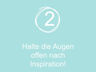 Halte die Augen
offen nach
Inspiration!
2
 