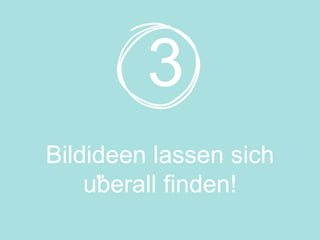 Bildideen lassen sich
uberall finden!
3
 