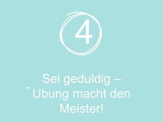 Sei geduldig –
Ubung macht den
Meister!
4
 