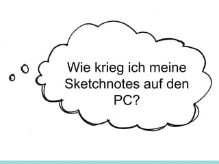 Wie krieg ich meine
Sketchnotes auf den
PC?
 