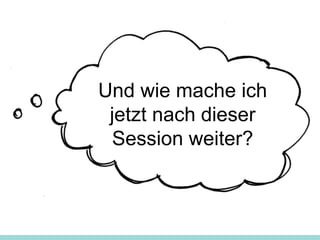 Und wie mache ich
jetzt nach dieser
Session weiter?
 