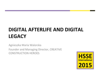  
HSSE	
  Interna+onal	
  
	
  
2015	
  
DIGITAL	
  AFTERLIFE	
  AND	
  DIGITAL	
  
LEGACY	
  
Agnieszka	
  Maria	
  Walorska	
  
Founder	
  and	
  Managing	
  Director,	
  CREATIVE	
  
CONSTRUCTION	
  HEROES	
  
 