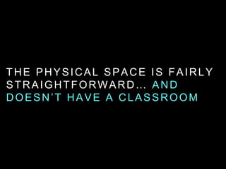 THE PHYSICAL SPACE IS FAIRLY
STRAIGHTFORWARD… AND
DOESN’T HAVE A CLASSROOM
 