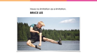 Have no limitation as a limitation.
BRUCE LEE
 