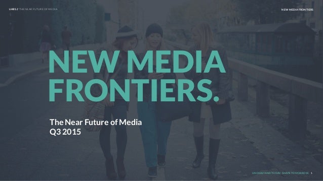 UNDERSTAND TODAY. SHAPE TOMORROW. 1
NEW MEDIA
FRONTIERS.
LHBS // THE NEAR FUTURE OF MEDIA NEW MEDIA FRONTIERS
The Near Fut...