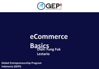 eCommerce
Basics Fuk
Oleh: Fung
Lestario

Global Entrepreneurship Program
Indonesia (GEPI)

 