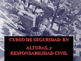 CURSO DE SEGURIDAD EN
ALTURAS, y
RESPONSABILIDAD CIVIL
 