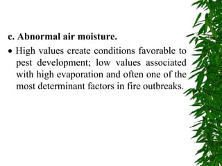 c. Abnormal air moisture.
 High values create conditions favorable to
pest development; low values associated
with high evaporation and often one of the
most determinant factors in fire outbreaks.
 