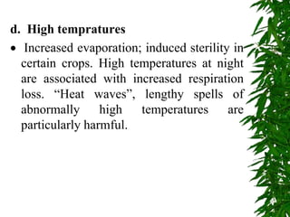 d. High tempratures
 Increased evaporation; induced sterility in
certain crops. High temperatures at night
are associated with increased respiration
loss. “Heat waves”, lengthy spells of
abnormally high temperatures are
particularly harmful.
 