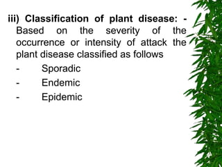 iii) Classification of plant disease: -
Based on the severity of the
occurrence or intensity of attack the
plant disease classified as follows
- Sporadic
- Endemic
- Epidemic
 