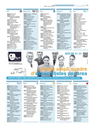 BONDIA
DIMARTS, 15 DE JULIOL DEL 2014
15
TELEVISIÓ
06.55 Zumba GH Edition.
07.00 Informativos Telecinco.
Presentat per Roberto
Fernández.
08.55 El programa del verano.
Presentat per Sandra
Barneda i Joaquín Prat.
12.45 Mujeres y hombres y
viceversa. Presentat per
Emma García.
14.30 De buena ley. Presentado
por Sandra Barneda.
15.00 Informativos Telecinco.
Presentat per David
Cantero i J.J. Santos.
16.00 Sálvame diario. Presentat
per Paz Padilla.
20.10 Pasapalabra. Presentat
per Christian Gálvez.
21.05 Informativos Telecinco.
Presentado por Pedro
Piqueras i J.J. Santos.
22.00 Hay una cosa que te
quiero decir. Presentat
per Jordi González.
Convidat: Camela.
02.30 Premier Casino.
05.00 Fusión sonora.
06.00 Notícies 3/24.
08.00 Els matins.
14.00 Telenotícies comarques.
Presentat per Mariona
Bassa.
14.18 El medi ambient.
14.22 Un dia perfecte
14.30 Telenotícies migdia.
15.40 Cuines.
15.50 La Riera. En Bernat no té
cap més remei que
abaixar sous. La Lucía
s’ho agafa fatal.
16.35 Divendres.
19.20 Murdoch Mysteries.
20.15 El Gran Dictat.
21.00 Telenotícies vespre.
Presentat per Toni
Cruanyes.
21.55 Pel·lícula. Quan menys
t’ho esperes. 2003. EUA.
Dir: Nancy Meyers. Int:
Jack Nicholson, Diane
Keaton, Keanu Reeves.
00.10 Sense ficció. Russía sobre
quatre rodes.
02.02 Waterloo Road.
02.52 Ritmes a l’aula.
03.21 Ritmes a l’estudi.
04.21 Jazz a l’estudi.
08.39 LazyTown - Vilamandra
09.30 Doraemon.
10.48 Els germans Kratt .
11.35 Espies de veritat.
12.22 Els pingüins de
Madagascar.
13.10 El xou de l’Scooby-Doo.
13.58 Shin Chan.
15.10 BugsBunny i els seus
amics.
16.08 Rekkit, el conill màgic.
17.00 MIC.
17.45 L’abella Maia .
18.25 Doraemon.
19.15 Espies de veritat.
20.03 Tom i Jerry .
20.56 Bola de drac.
21.20 La Riera.
22.05 Quèquicom.
23.36 Conillets d’índies.
23.30 La fàbrica de menjar d’en
Jimmy.
00.00 Generació Digital.
00.25 La mirada d’un geògraf.
01.15 Els grans duels de l’esport.
02.07 Tresors del món.
02.21 Quèquicom.
02.51 Generació Digital.
03.15 Ritmes a l’aula.
07.00 Jet Lag. Sèrie.
08.05 8 de 8
08.35 Catalunya blues.
Programa musical.
09.10 Televenda.
11.10 Diagnòstic assassinat.
Sèrie. La sèrie narra la
vida d’un doctor que
investiga les morts
d’alguns dels seus
pacients.
11.35 Jet Lag.
12.00 Migdia. Presentació: Ruth
Jiménez.
14.00 Arucitys. Magazine
d’actualitat dirigit i
presentat per Alfons Arús.
16.05 Gata salvaje. Sèrie.
17.00 Diagnòstic assassinat.
17.55 S’ha escrit un crim. Sèrie.
18.50 8 al dia. Magazín
d’actualitat dirigit i
presentat per Josep Cuní.
22.30 Gran Cinema. Un final
feliz. 2005. EUA. Dir: Don
Roos. Int: Tom Arnold,
Jesse Bradford, Bobby
Cannavale.
00.55 Equip de reporters.
Informació i anàlisi de
l’actualitat.
07.59 La cançó del bon dia del
Club Banyetes. Tira diària
d’animació en que arriba
l’hora d’aixecar-se per a
tothom, inclòs per als
caragols.
08.00 Notícies vespre (red.).
Presentat per Mònica
Mombiela.
08.45 Bonus music. Videoclips.
09.00 Club Banyetes (red.).
09.15 Bonus music.
13.00 País Km. 0.
15.00 Aran TV.
15.10 Aliments i territori (red.).
15.20 Orquestra’t.
16.00 Transsegre Balaguer 2014
(red.).
17.30 Pica Lletres.
18.00 País Km. 0.
20.00 Notícies vespre. Presentat
per Mònica Mombiela.
20.30 Al dia notícies.
21.00 Diputació de Lleida.
Capítol 72.
21.05 País Km. 0 (red.).
23.00 Notícies vespre (red.).
23.30 Aran TV (red.).
23.40 Fa 8.000 anys. Capítol 27.
23.50 Agrònoms. Capítol 7.
06.00 Noticias 24 horas.
06.30 Telediario matinal.
10.05 La mañana de La 1.
14.00 L’Informatiu. Presentat
per Marta Ribas. Inclou El
temps.
14.30 Corazón.
15.00 Telediario 1. Presentat per
Pilar García Muñiz.
15.50 El tiempo.
16.00 L’informatiu.
16.05 Cine. Atomic twister.
2002. EUA. Dir: Bill
Corcoran.
17.40 Españoles en el mundo.
Príncipe y Santo Tome.
18.30 España directo.
20.30 Aquí la Tierra. Mirada
inèdita i entretinguda
sobre el clima i com
afecta al planeta.
21.00 Telediario 2. Presentat per
Ana Blanco i Marcos
López.
22.15 El tiempo.
22.30 Comando al sol. Familias
viajeras.
23.30 Capitán Q. Estrena.
00.15 El pueblo más divertido.
01.45 Informe semanal.
02.45 TVE es música.
06.00 TVE es música.
06.30 That’s English.
07.00 Documental.
08.00 TV English.
08.25 Los años del NODO..
09.25 Biodiario.
09.30 Los oficios de la cultura.
10.00 El escarabajo verde.
10.30 Cámara abierta 2.0.
10.45 Documental.
13.30 Don Matteo.
14.30 Verano azul.
15.30 Saber y ganar.
16.05 Grandes documentales.
17.50 Docufilia.
19.00 Tinc una idea - Clips.
19.15 Vespre a La 2 - Estiu.
19.45 Vespre a La 2 - Informatiu.
20.05 Don Matteo.
21.00 Docufilia.
22.00 Versión española. El perro
del hortelano. 1996.
Espanya. Dir: Pilar Miró.
23.45 La 2 Noticias.
00.35 Cine. Cyrano de Bergerac.
1990. França.
02.20 Festivales de verano.
03.30 Zoom net.
06.00 Comprando en casa.
06.15 Noticias de la mañana.
08.55 Espejo público.
12.15 Karlos Arguiñano en tu
cocina.
12.50 La ruleta de la suerte.
14.00 Los Simpson.
15.00 Noticias 1. Amb Vicente
Vallés i Lourdes
Maldonado.
15.45 Deportes 1. Amb Ainhoa
Arbizu.
16.00 El tiempo. Amb Roberto
Brasero.
16.30 Amar es para siempre.
17.30 El secreto de Puente Viejo.
18.45 Ahora caigo. Amb Arturo
Valls.
20.00 Atrapa un millón diario.
21.00 Noticias 2. Amb Matías
Prats i Mónica Carrillo.
21.30 Deportes 2.
21.40 La previsión de las 9.
21.45 El homiguero 3.0.
22.40 La Cúpula. Nova
temporada.
23.20 Arrow. Sèrie.
02.45 Comprando en casa.
03.15 Minutos musicales.
06.00 Minutos musicales.
07.15 Compras de cine.
07.45 Al rojo vivo (red).
09.30 Crímenes imperfectos.
10.30 Las pruebas del crimen.
11.30 Informe criminal.
12.20 Al rojo vivo. Dirigit i
presentat per Antonio G.
Ferreras.
14.00 La Sexta Noticias 1ª
edición. Presentat per
Helena Resano.
14.55 Jugones. Presentat per
Josep Pedrerol i Lara
Álvarez.
15.30 La Sexta Meteo 1ª edición.
15.45 Zapeando. Presentat per
Frank Blanco.
17.15 Más vale tarde.
20.00 La Sexta Noticias 2ª
edición.
20.45 La Sexta Méteo 2ª
edición.
21.00 La Sexta Deportes 2ª
edición.
21.30 El intermedio Summer
Time.
22.35 El taquillazo. 600 kilos de
oro puro. 2010. França.
Dir: Eric Besnard.
07.00 El zapping de surferos.
08.30 El encantador de perros.
09.30 Alerta Cobra.
12.20 Las mañanas de Cuatro.
Amb Jesús Cintora.
Magazín matinal.
14.00 Noticias Cuatro. Presentat
per Marta Fernández.
14.55 Deportes Cuatro.
Presentat per Manu
Carreño i Manolo Lama.
16.00 Ciega a citas. El genio de
los fogones.
17.00 Avenida Brasil.
18.00 Castle. Polis y cacos.
19.00 Mi madre cocina mejor
que la tuya. Presentat per
Sergio Fernández.
20.00 Noticias Cuatro.
Presentat per Hilario
Pino.
21.00 Deportes Cuatro Noche.
21.30 Todo va bien. Presentat
per Xavi Rodríguez i
Edurne. Convidats:
Patricia Conde i Didi
Arena.
22.30 Bella y Bestia: ¿Quién soy?
01.00 Imborrable.
03.15 Puro Cuatro.
04.00 Shopping.
TV3 Súper3/33 8TV LleidaTV
La1
La2
Tele5 Antena3 LaSexta Cuatro
BONDIA
DIMARTS, 15 DE JULIOL DEL 2014
15
TELEVISIÓ
06.55 Zumba GH Edition.
07.00 Informativos Telecinco.
Presentat per Roberto
Fernández.
08.55 El programa del verano.
Presentat per Sandra
Barneda i Joaquín Prat.
12.45 Mujeres y hombres y
viceversa. Presentat per
Emma García.
14.30 De buena ley. Presentado
por Sandra Barneda.
15.00 Informativos Telecinco.
Presentat per David
Cantero i J.J. Santos.
16.00 Sálvame diario. Presentat
per Paz Padilla.
20.10 Pasapalabra. Presentat
per Christian Gálvez.
21.05 Informativos Telecinco.
Presentado por Pedro
Piqueras i J.J. Santos.
22.00 Hay una cosa que te
quiero decir. Presentat
per Jordi González.
Convidat: Camela.
02.30 Premier Casino.
05.00 Fusión sonora.
06.00 Notícies 3/24.
08.00 Els matins.
14.00 Telenotícies comarques.
Presentat per Mariona
Bassa.
14.18 El medi ambient.
14.22 Un dia perfecte
14.30 Telenotícies migdia.
15.40 Cuines.
15.50 La Riera. En Bernat no té
cap més remei que
abaixar sous. La Lucía
s’ho agafa fatal.
16.35 Divendres.
19.20 Murdoch Mysteries.
20.15 El Gran Dictat.
21.00 Telenotícies vespre.
Presentat per Toni
Cruanyes.
21.55 Pel·lícula. Quan menys
t’ho esperes. 2003. EUA.
Dir: Nancy Meyers. Int:
Jack Nicholson, Diane
Keaton, Keanu Reeves.
00.10 Sense ficció. Russía sobre
quatre rodes.
02.02 Waterloo Road.
02.52 Ritmes a l’aula.
03.21 Ritmes a l’estudi.
04.21 Jazz a l’estudi.
08.39 LazyTown - Vilamandra
09.30 Doraemon.
10.48 Els germans Kratt .
11.35 Espies de veritat.
12.22 Els pingüins de
Madagascar.
13.10 El xou de l’Scooby-Doo.
13.58 Shin Chan.
15.10 BugsBunny i els seus
amics.
16.08 Rekkit, el conill màgic.
17.00 MIC.
17.45 L’abella Maia .
18.25 Doraemon.
19.15 Espies de veritat.
20.03 Tom i Jerry .
20.56 Bola de drac.
21.20 La Riera.
22.05 Quèquicom.
23.36 Conillets d’índies.
23.30 La fàbrica de menjar d’en
Jimmy.
00.00 Generació Digital.
00.25 La mirada d’un geògraf.
01.15 Els grans duels de l’esport.
02.07 Tresors del món.
02.21 Quèquicom.
02.51 Generació Digital.
03.15 Ritmes a l’aula.
07.00 Jet Lag. Sèrie.
08.05 8 de 8
08.35 Catalunya blues.
Programa musical.
09.10 Televenda.
11.10 Diagnòstic assassinat.
Sèrie. La sèrie narra la
vida d’un doctor que
investiga les morts
d’alguns dels seus
pacients.
11.35 Jet Lag.
12.00 Migdia. Presentació: Ruth
Jiménez.
14.00 Arucitys. Magazine
d’actualitat dirigit i
presentat per Alfons Arús.
16.05 Gata salvaje. Sèrie.
17.00 Diagnòstic assassinat.
17.55 S’ha escrit un crim. Sèrie.
18.50 8 al dia. Magazín
d’actualitat dirigit i
presentat per Josep Cuní.
22.30 Gran Cinema. Un final
feliz. 2005. EUA. Dir: Don
Roos. Int: Tom Arnold,
Jesse Bradford, Bobby
Cannavale.
00.55 Equip de reporters.
Informació i anàlisi de
l’actualitat.
07.59 La cançó del bon dia del
Club Banyetes. Tira diària
d’animació en que arriba
l’hora d’aixecar-se per a
tothom, inclòs per als
caragols.
08.00 Notícies vespre (red.).
Presentat per Mònica
Mombiela.
08.45 Bonus music. Videoclips.
09.00 Club Banyetes (red.).
09.15 Bonus music.
13.00 País Km. 0.
15.00 Aran TV.
15.10 Aliments i territori (red.).
15.20 Orquestra’t.
16.00 Transsegre Balaguer 2014
(red.).
17.30 Pica Lletres.
18.00 País Km. 0.
20.00 Notícies vespre. Presentat
per Mònica Mombiela.
20.30 Al dia notícies.
21.00 Diputació de Lleida.
Capítol 72.
21.05 País Km. 0 (red.).
23.00 Notícies vespre (red.).
23.30 Aran TV (red.).
23.40 Fa 8.000 anys. Capítol 27.
23.50 Agrònoms. Capítol 7.
06.00 Noticias 24 horas.
06.30 Telediario matinal.
10.05 La mañana de La 1.
14.00 L’Informatiu. Presentat
per Marta Ribas. Inclou El
temps.
14.30 Corazón.
15.00 Telediario 1. Presentat per
Pilar García Muñiz.
15.50 El tiempo.
16.00 L’informatiu.
16.05 Cine. Atomic twister.
2002. EUA. Dir: Bill
Corcoran.
17.40 Españoles en el mundo.
Príncipe y Santo Tome.
18.30 España directo.
20.30 Aquí la Tierra. Mirada
inèdita i entretinguda
sobre el clima i com
afecta al planeta.
21.00 Telediario 2. Presentat per
Ana Blanco i Marcos
López.
22.15 El tiempo.
22.30 Comando al sol. Familias
viajeras.
23.30 Capitán Q. Estrena.
00.15 El pueblo más divertido.
01.45 Informe semanal.
02.45 TVE es música.
06.00 TVE es música.
06.30 That’s English.
07.00 Documental.
08.00 TV English.
08.25 Los años del NODO..
09.25 Biodiario.
09.30 Los oficios de la cultura.
10.00 El escarabajo verde.
10.30 Cámara abierta 2.0.
10.45 Documental.
13.30 Don Matteo.
14.30 Verano azul.
15.30 Saber y ganar.
16.05 Grandes documentales.
17.50 Docufilia.
19.00 Tinc una idea - Clips.
19.15 Vespre a La 2 - Estiu.
19.45 Vespre a La 2 - Informatiu.
20.05 Don Matteo.
21.00 Docufilia.
22.00 Versión española. El perro
del hortelano. 1996.
Espanya. Dir: Pilar Miró.
23.45 La 2 Noticias.
00.35 Cine. Cyrano de Bergerac.
1990. França.
02.20 Festivales de verano.
03.30 Zoom net.
06.00 Comprando en casa.
06.15 Noticias de la mañana.
08.55 Espejo público.
12.15 Karlos Arguiñano en tu
cocina.
12.50 La ruleta de la suerte.
14.00 Los Simpson.
15.00 Noticias 1. Amb Vicente
Vallés i Lourdes
Maldonado.
15.45 Deportes 1. Amb Ainhoa
Arbizu.
16.00 El tiempo. Amb Roberto
Brasero.
16.30 Amar es para siempre.
17.30 El secreto de Puente Viejo.
18.45 Ahora caigo. Amb Arturo
Valls.
20.00 Atrapa un millón diario.
21.00 Noticias 2. Amb Matías
Prats i Mónica Carrillo.
21.30 Deportes 2.
21.40 La previsión de las 9.
21.45 El homiguero 3.0.
22.40 La Cúpula. Nova
temporada.
23.20 Arrow. Sèrie.
02.45 Comprando en casa.
03.15 Minutos musicales.
06.00 Minutos musicales.
07.15 Compras de cine.
07.45 Al rojo vivo (red).
09.30 Crímenes imperfectos.
10.30 Las pruebas del crimen.
11.30 Informe criminal.
12.20 Al rojo vivo. Dirigit i
presentat per Antonio G.
Ferreras.
14.00 La Sexta Noticias 1ª
edición. Presentat per
Helena Resano.
14.55 Jugones. Presentat per
Josep Pedrerol i Lara
Álvarez.
15.30 La Sexta Meteo 1ª edición.
15.45 Zapeando. Presentat per
Frank Blanco.
17.15 Más vale tarde.
20.00 La Sexta Noticias 2ª
edición.
20.45 La Sexta Méteo 2ª
edición.
21.00 La Sexta Deportes 2ª
edición.
21.30 El intermedio Summer
Time.
22.35 El taquillazo. 600 kilos de
oro puro. 2010. França.
Dir: Eric Besnard.
07.00 El zapping de surferos.
08.30 El encantador de perros.
09.30 Alerta Cobra.
12.20 Las mañanas de Cuatro.
Amb Jesús Cintora.
Magazín matinal.
14.00 Noticias Cuatro. Presentat
per Marta Fernández.
14.55 Deportes Cuatro.
Presentat per Manu
Carreño i Manolo Lama.
16.00 Ciega a citas. El genio de
los fogones.
17.00 Avenida Brasil.
18.00 Castle. Polis y cacos.
19.00 Mi madre cocina mejor
que la tuya. Presentat per
Sergio Fernández.
20.00 Noticias Cuatro.
Presentat per Hilario
Pino.
21.00 Deportes Cuatro Noche.
21.30 Todo va bien. Presentat
per Xavi Rodríguez i
Edurne. Convidats:
Patricia Conde i Didi
Arena.
22.30 Bella y Bestia: ¿Quién soy?
01.00 Imborrable.
03.15 Puro Cuatro.
04.00 Shopping.
TV3 Súper3/33 8TV LleidaTV
La1
La2
Tele5 Antena3 LaSexta Cuatro
 