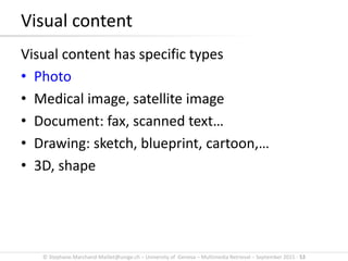 © Stephane.Marchand-Maillet@unige.ch – University of Geneva – Multimedia Retrieval – September 2015 - 53
Visual content has specific types
• Photo
• Medical image, satellite image
• Document: fax, scanned text…
• Drawing: sketch, blueprint, cartoon,…
• 3D, shape
Visual content
 