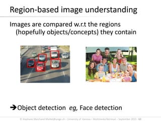 © Stephane.Marchand-Maillet@unige.ch – University of Geneva – Multimedia Retrieval – September 2015 - 63
Region-based image understanding
Images are compared w.r.t the regions
(hopefully objects/concepts) they contain
Object detection eg, Face detection
 