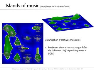 © Stephane.Marchand-Maillet@unige.ch – University of Geneva – Multimedia Retrieval – September 2015 - 90
Islands of music [http://www.oefai.at/~elias/music]
Organisation d'archives musicales
• Basée sur des cartes auto-organisées
de Kohonen (Self organising maps –
SOM)
 