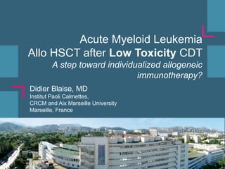 Acute Myeloid Leukemia
Allo HSCT after Low Toxicity CDT
A step toward individualized allogeneic
immunotherapy?
Didier Blaise, MD
Institut Paoli Calmettes,
CRCM and Aix Marseille University
Marseille, France
 