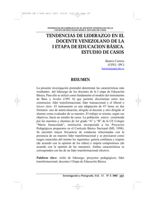 Investigación y Postgrado, Vol. 17, N° 2. 2002
TENDENCIAS DE LIDERAZGO EN EL DOCENTE VENEZOLANO DE LA
I ETAPA DE EDUCACION BÁSICA. ESTUDIO DE CASOS
197
TENDENCIAS DE LIDERAZGO EN EL
DOCENTE VENEZOLANO DE LA
I ETAPA DE EDUCACION BÁSICA.
ESTUDIO DE CASOS
Beatriz Carrera
(UPEL- IPC)
bcarrera@upel.edu.ve
RESUMEN
La presente investigación pretendió determinar las características más
resaltantes del liderazgo de los docentes de la I etapa de Educación
Básica. Para ello se utilizó como fundamento el modelo del instrumento
de Bass y Avolio (1991 b) que permite discriminar entre tres
constructos: líder transformacional, líder transaccional y el liberal o
laisser faire. El instrumento es una adaptación de 87 items en dos
formatos: uno de autoevaluación, dirigido al docente y otro dirigido al
alumno como evaluador de su maestro. El trabajo se orienta, según sus
objetivos, hacia un estudio de casos. La población estuvo constituida
por las maestras y alumnos de 3er grado “A” y “B” de la UE Colegio
“María Inmaculada”, institución incorporada a los Proyectos
Pedagógicos propuestos en el Currículo Básico Nacional (ME, 1998).
Se encontró mayor frecuencia de conductas relacionadas con la
presencia de un maestro líder transformacional y se precisaron como
rasgos esenciales del mismo los siguientes: genera confianza y respeto
(de acuerdo con la opinión de los niños) e inspira compromisos (de
acuerdo con la opinión de las maestras). Ambas características se
corresponden con las de un líder transformacional efectivo.
Palabras clave: estilo de liderazgo; proyectos pedagógicos; líder
transformacional; docentes I Etapa de Educación Básica.
REVISTA INV Y POST abril 2003 6/6/03 8:27 AM Page 197
 