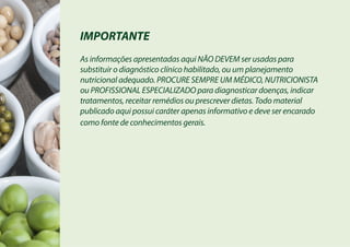 IMPORTANTE
As informações apresentadas aqui NÃO DEVEM ser usadas para
substituir o diagnóstico clínico habilitado, ou um planejamento
nutricional adequado. PROCURE SEMPRE UM MÉDICO, NUTRICIONISTA
ou PROFISSIONAL ESPECIALIZADO para diagnosticar doenças, indicar
tratamentos, receitar remédios ou prescrever dietas. Todo material
publicado aqui possui caráter apenas informativo e deve ser encarado
como fonte de conhecimentos gerais.
 