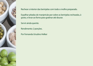 Rechear o interior das berinjelas com todo o molho preparado.
Espalhar pitadas de manjericão por sobre as berinjelas recheadas, à
gosto, e levar ao forno para gratinar até dourar.
Servir ainda quente.
Rendimento: 2 porções.
Por Fernanda Ursulino Helker
 
 