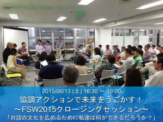2015/06/13 (土) 16:30 〜 19:00
協調アクションで未来をうごかす！
〜FSW2015クロージングセッション〜
「対話の文化を広めるために私達は何ができるだろうか？」
 