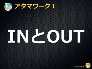 アタマワーク１
INとOUT
15.08.01 多ぁ望
 