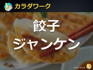 カラダワーク
餃子
ジャンケン
15.08.01 多ぁ望
 