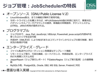 ジョブ管理理：JobSchedulerの特⻑⾧長
  オープンソース（GNU Public License V.2）
  Linux/Windows版は、全ての機能が無料料で使⽤用可能。
  サポートライセンスを購⼊入すれば、HP-UX/...