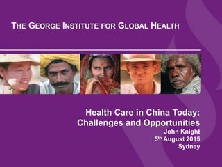 THE GEORGE INSTITUTE FOR GLOBAL HEALTH
Health Care in China Today:
Challenges and Opportunities
John Knight
5th August 2015
Sydney
 