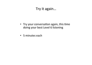 Try	
  it	
  again…	
  
•  Try	
  your	
  conversaBon	
  again,	
  this	
  Bme	
  
doing	
  your	
  best	
  Level	
  6	
  listening	
  
•  5	
  minutes	
  each	
  
 
