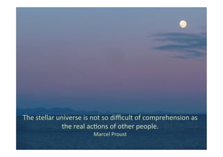 The	
  stellar	
  universe	
  is	
  not	
  so	
  diﬃcult	
  of	
  comprehension	
  as	
  
the	
  real	
  acBons	
  of	
  other	
  people. 	
  	
  
Marcel	
  Proust	
  
 