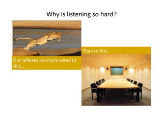Our	
  reﬂexes	
  are	
  more	
  wired	
  to	
  
this…	
  
Than	
  to	
  this…	
  
Why	
  is	
  listening	
  so	
  hard?	
  
 