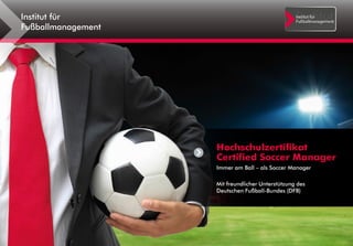 Hochschulzertifikat
Certified Soccer Manager
Immer am Ball – als Soccer Manager
Mit freundlicher Unterstützung des
Deutschen Fußball-Bundes (DFB)
Institut für
Fußballmanagement
 