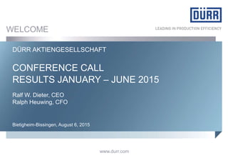 www.durr.comwww.durr.com
CONFERENCE CALL
RESULTS JANUARY – JUNE 2015
DÜRR AKTIENGESELLSCHAFT
Bietigheim-Bissingen, August 6, 2015
WELCOME
Ralf W. Dieter, CEO
Ralph Heuwing, CFO
 