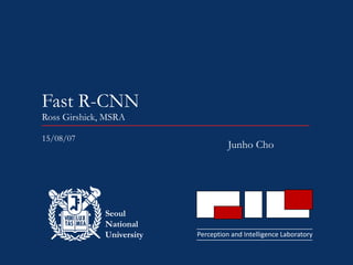 Perception and Intelligence Laboratory
Seoul
National
University
Fast R-CNN
Ross Girshick, MSRA
Junho Cho
15/08/07
 
