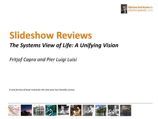 Slideshow Reviews
The Systems View of Life: A Unifying Vision
Fritjof Capra and Pier Luigi Luisi
A new format of book review for the time poor but literalily-curious
 