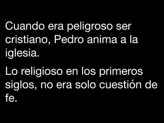 Cuando era peligroso ser
cristiano, Pedro anima a la
iglesia. 

Lo religioso en los primeros
siglos, no era solo cuestión de
fe.
 