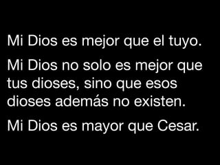 Mi Dios es mejor que el tuyo. 

Mi Dios no solo es mejor que
tus dioses, sino que esos
dioses además no existen. 

Mi Dios es mayor que Cesar.
 