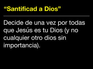 “Santificad a Dios”
Decide de una vez por todas
que Jesús es tu Dios (y no
cualquier otro dios sin
importancia).
 