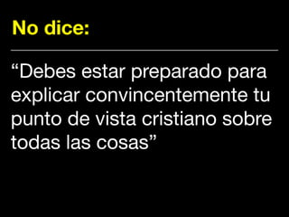 No dice:
“Debes estar preparado para
explicar convincentemente tu
punto de vista cristiano sobre
todas las cosas”
 